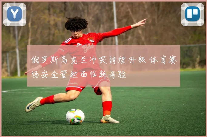 俄罗斯乌克兰冲突持续升级 体育赛场安全管控面临新考验