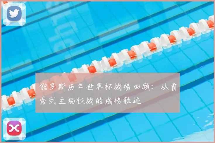 俄罗斯历年世界杯战绩回顾：从首秀到主场征战的成绩轨迹