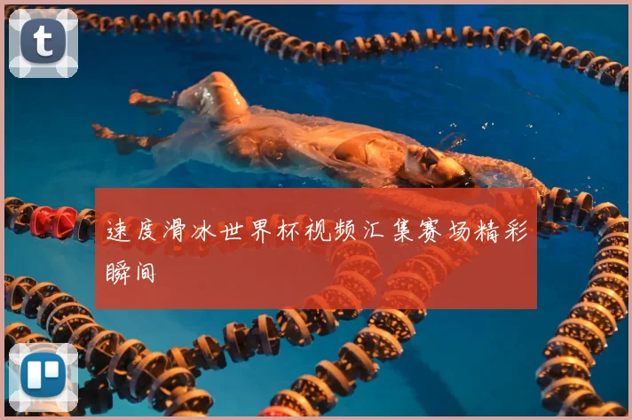 速度滑冰世界杯视频汇集赛场精彩瞬间