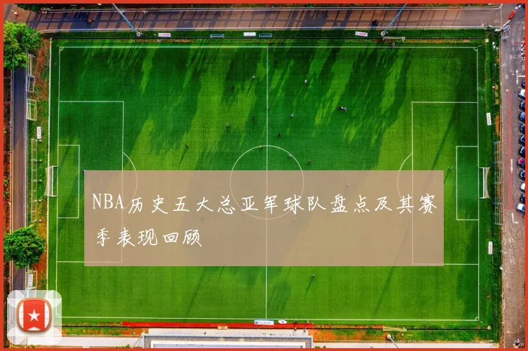 NBA历史五大总亚军球队盘点及其赛季表现回顾
