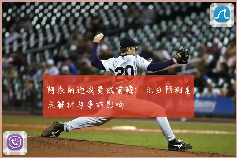 阿森纳迎战曼城前瞻:比分预测看点解析与争四影响
