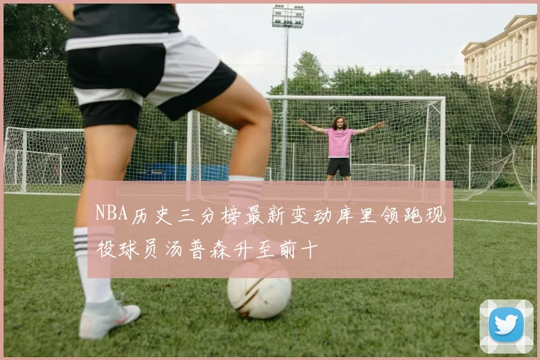 NBA历史三分榜最新变动库里领跑现役球员汤普森升至前十