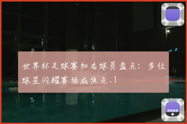 世界杯足球赛知名球员盘点：多位球星闪耀赛场成焦点_1