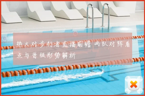 热火对步行者直播前瞻 两队对阵看点与晋级形势解析