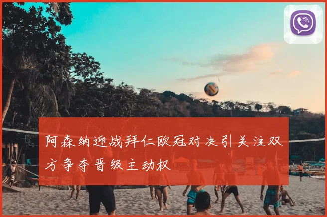 阿森纳迎战拜仁欧冠对决引关注双方争夺晋级主动权