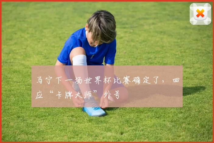 马宁下一场世界杯比赛确定了,回应“卡牌大师”外号