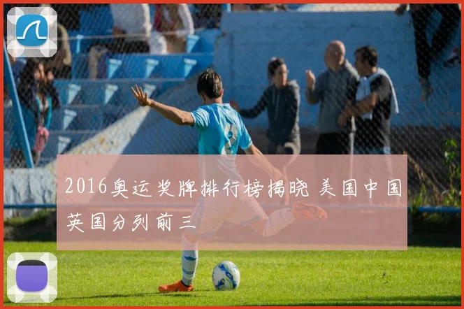 2016奥运奖牌排行榜揭晓 美国中国英国分列前三