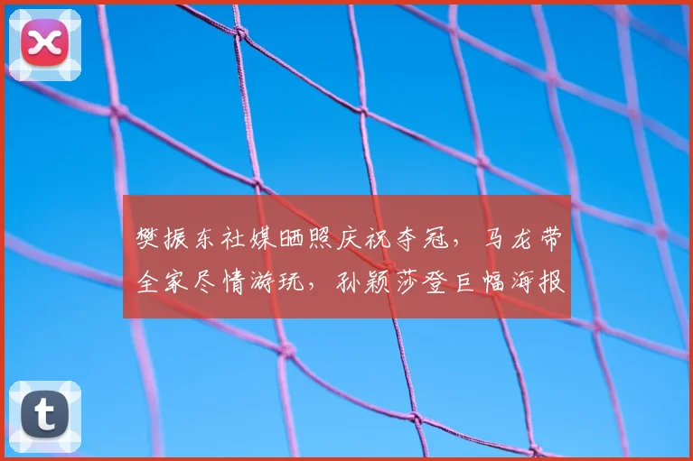 樊振东社媒晒照庆祝夺冠，马龙带全家尽情游玩，孙颖莎登巨幅海报