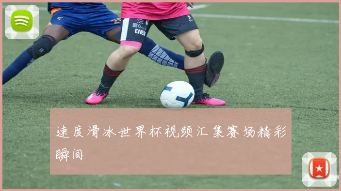 速度滑冰世界杯视频汇集赛场精彩瞬间