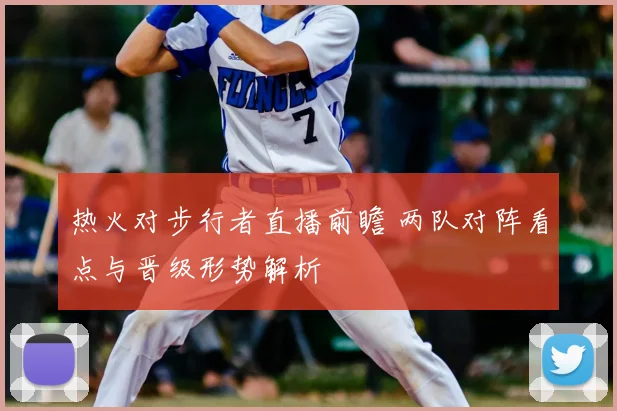 热火对步行者直播前瞻 两队对阵看点与晋级形势解析
