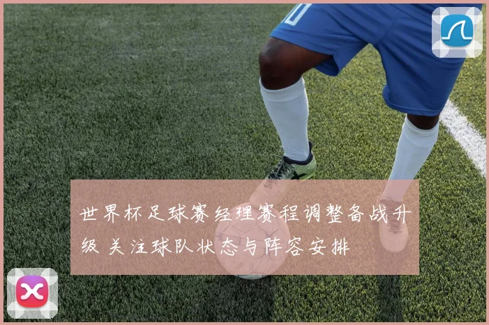 世界杯足球赛经理赛程调整备战升级 关注球队状态与阵容安排