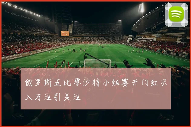 俄罗斯五比零沙特小组赛开门红买入万注引关注