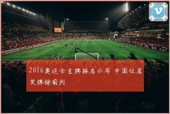 2016奥运会金牌排名公布 中国位居奖牌榜前列