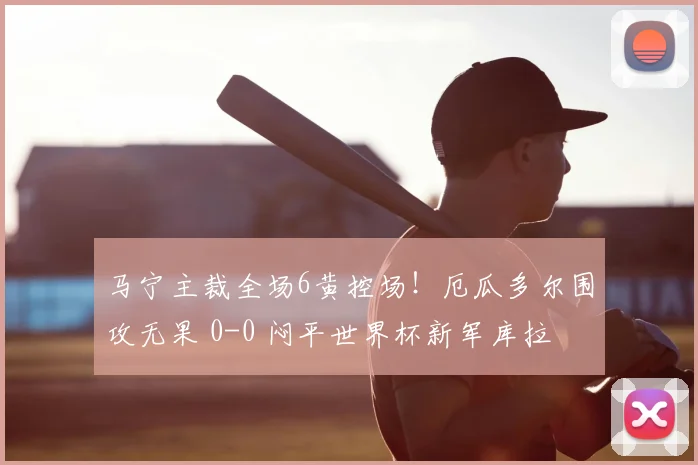 马宁主裁全场6黄控场!厄瓜多尔围攻无果 0-0 闷平世界杯新军库拉