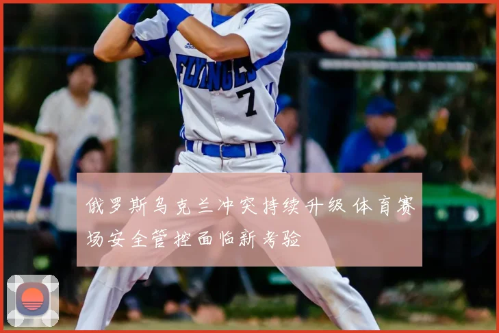 俄罗斯乌克兰冲突持续升级 体育赛场安全管控面临新考验