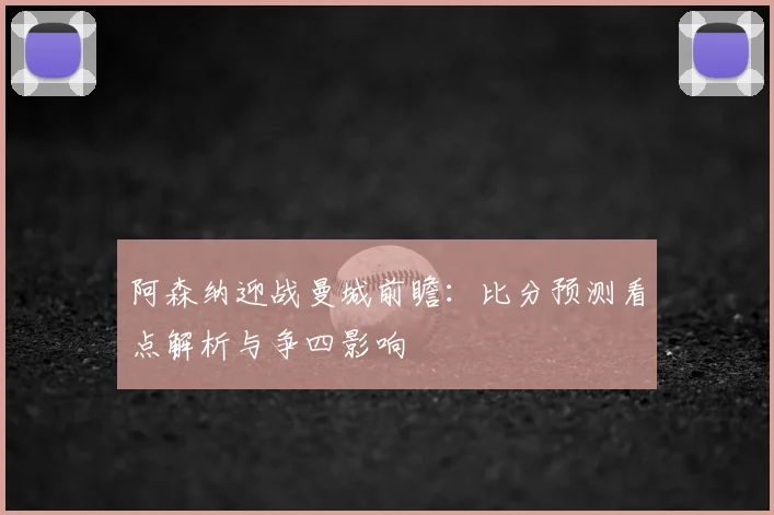 阿森纳迎战曼城前瞻:比分预测看点解析与争四影响