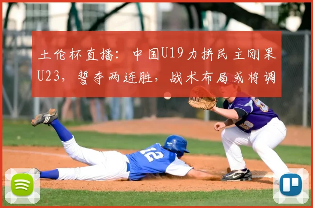 土伦杯直播：中国U19力拼民主刚果U23，誓夺两连胜，战术布局或将调整_球员_久尔杰维奇_法国