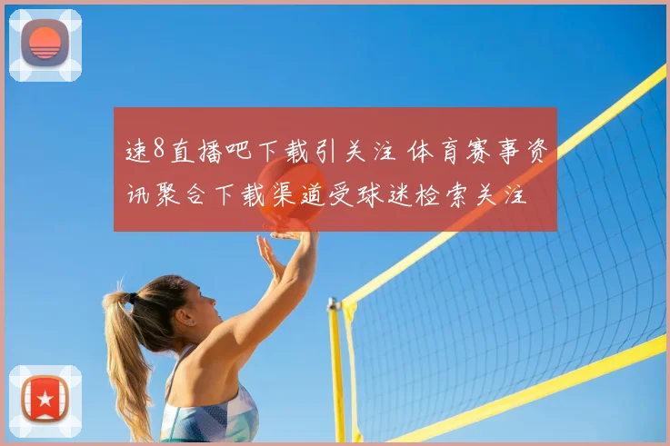 速8直播吧下载引关注 体育赛事资讯聚合下载渠道受球迷检索关注