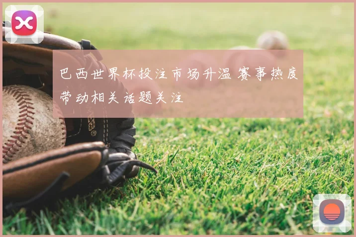 巴西世界杯投注市场升温 赛事热度带动相关话题关注