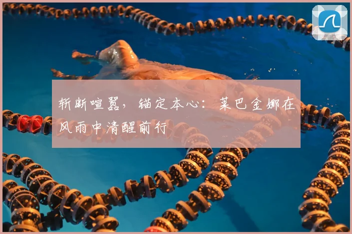 斩断喧嚣，锚定本心：莱巴金娜在风雨中清醒前行