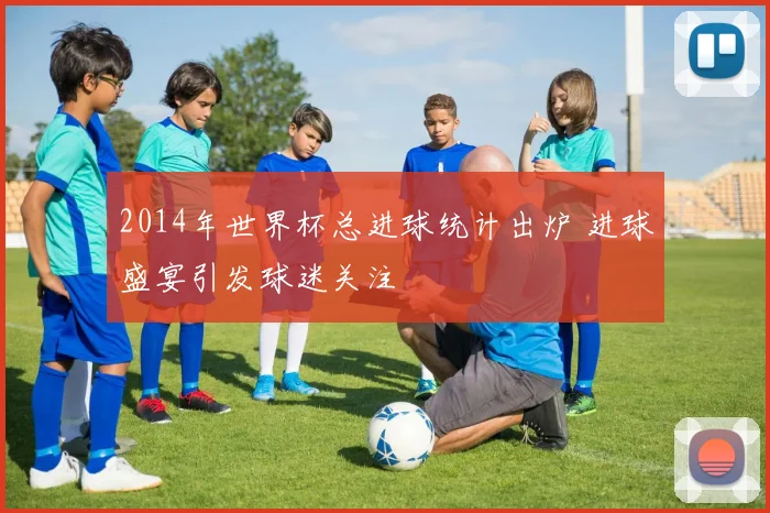 2014年世界杯总进球统计出炉 进球盛宴引发球迷关注