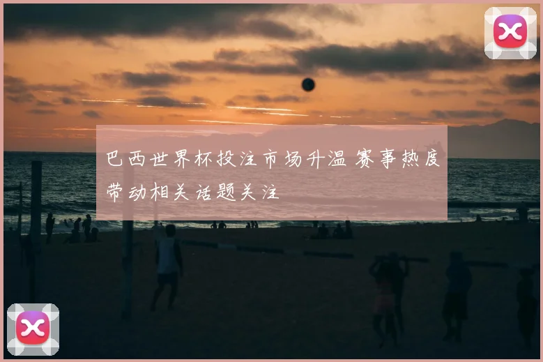 巴西世界杯投注市场升温 赛事热度带动相关话题关注