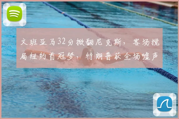 文班亚马32分掀翻尼克斯,客场搅局纽约首冠梦,特朗普获全场嘘声