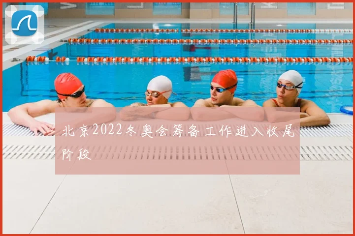 北京2022冬奥会筹备工作进入收尾阶段
