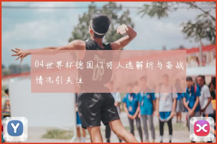 04世界杯德国门将人选解析与备战情况引关注