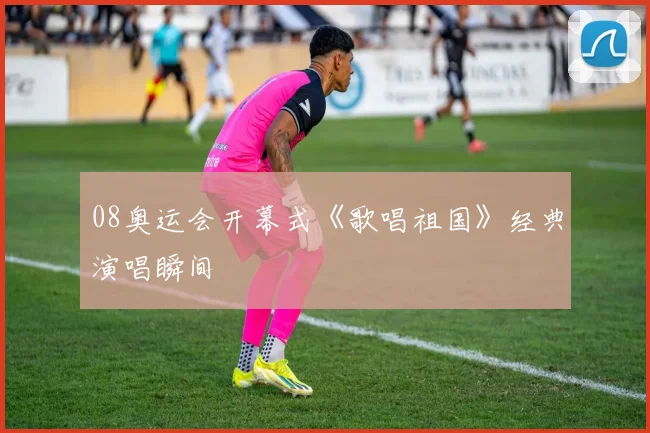 08奥运会开幕式《歌唱祖国》经典演唱瞬间