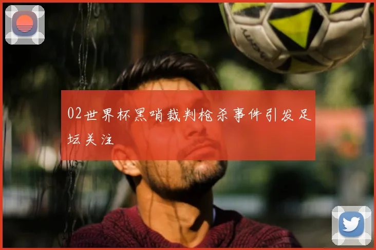 02世界杯黑哨裁判枪杀事件引发足坛关注