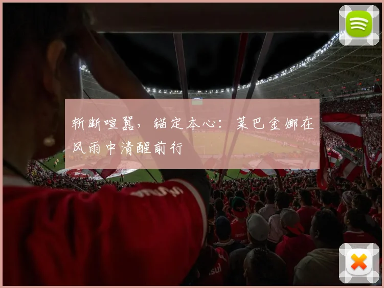 斩断喧嚣,锚定本心:莱巴金娜在风雨中清醒前行