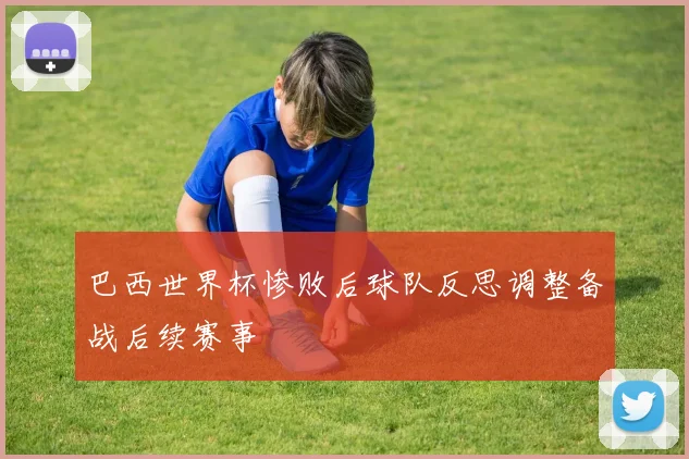 巴西世界杯惨败后球队反思调整备战后续赛事