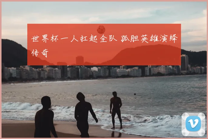 世界杯一人扛起全队 孤胆英雄演绎传奇